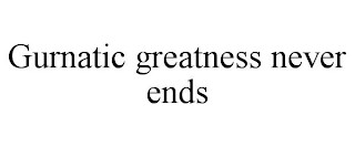 GURNATIC GREATNESS NEVER ENDS