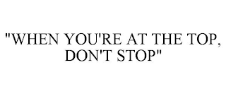 "WHEN YOU'RE AT THE TOP, DON'T STOP"