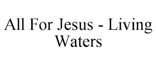 ALL FOR JESUS - LIVING WATERS