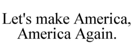LET'S MAKE AMERICA, AMERICA AGAIN.