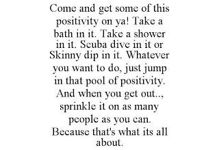 COME AND GET SOME OF THIS POSITIVITY ON YA! TAKE A BATH IN IT. TAKE A SHOWER IN IT. SCUBA DIVE IN IT OR SKINNY DIP IN IT. WHATEVER YOU WANT TO DO, JUST JUMP IN THAT POOL OF POSITIVITY. AND WHEN YOU GET OUT.., SPRINKLE IT ON AS MANY PEOPLE AS YOU CAN. BECAUSE THAT'S WHAT ITS ALL ABOUT.