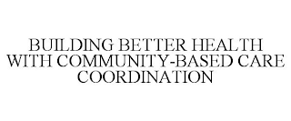 BUILDING BETTER HEALTH WITH COMMUNITY-BASED CARE COORDINATION