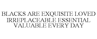 BLACKS ARE EXQUISITE LOVED IRREPLACEABLE ESSENTIAL VALUABLE EVERY DAY