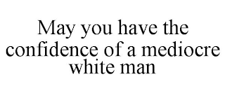 MAY YOU HAVE THE CONFIDENCE OF A MEDIOCRE WHITE MAN
