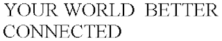 YOUR WORLD  BETTER CONNECTED.