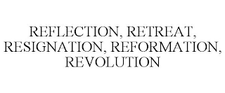 REFLECTION, RETREAT, RESIGNATION, REFORMATION, REVOLUTION