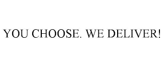 YOU CHOOSE. WE DELIVER!