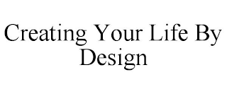 CREATING YOUR LIFE BY DESIGN