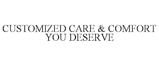 CUSTOMIZED CARE & COMFORT YOU DESERVE