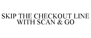SKIP THE CHECKOUT LINE WITH SCAN & GO