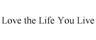 LOVE THE LIFE YOU LIVE