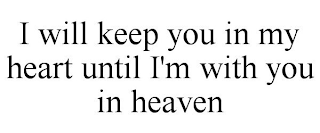 I WILL KEEP YOU IN MY HEART UNTIL I'M WITH YOU IN HEAVEN