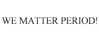 WE MATTER PERIOD!