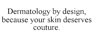 DERMATOLOGY BY DESIGN, BECAUSE YOUR SKIN DESERVES COUTURE.