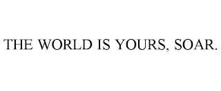 THE WORLD IS YOURS, SOAR.