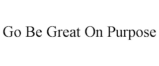 GO BE GREAT ON PURPOSE