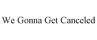 WE GONNA GET CANCELED