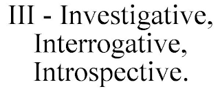 III - INVESTIGATIVE, INTERROGATIVE, INTROSPECTIVE.