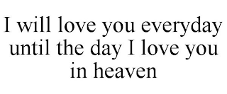 I WILL LOVE YOU EVERYDAY UNTIL THE DAY I LOVE YOU IN HEAVEN