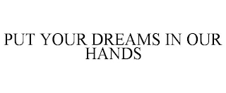 PUT YOUR DREAMS IN OUR HANDS