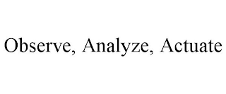 OBSERVE, ANALYZE, ACTUATE