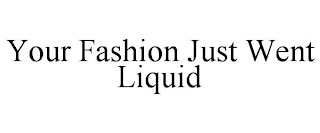 YOUR FASHION JUST WENT LIQUID