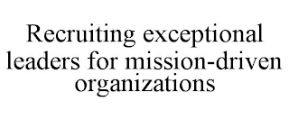 RECRUITING EXCEPTIONAL LEADERS FOR MISSION-DRIVEN ORGANIZATIONS