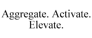 AGGREGATE. ACTIVATE. ELEVATE.