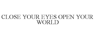 CLOSE YOUR EYES OPEN YOUR WORLD