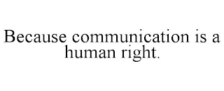 BECAUSE COMMUNICATION IS A HUMAN RIGHT.