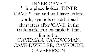 INNER CAVE * * IS A PLACE HOLDER. 'INNER CAVE *' CAN AND WILL HAVE LETTERS, WORDS, SYMBOLS OR ADDITIONAL CHARACTERS AFTER 'CAVE' IN THE TRADEMARK. FOR EXAMPLE BUT NOT LIMITED TO: CAVEMAN, CAVEWOMAN, CAVE-DWELLER, CAVEDUDE, CAVEPERSON.