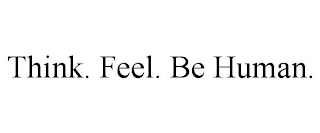 THINK. FEEL. BE HUMAN.