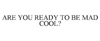 ARE YOU READY TO BE MAD COOL?