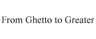 FROM GHETTO TO GREATER