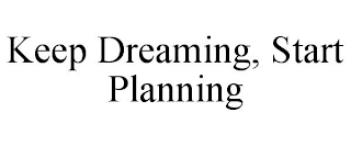 KEEP DREAMING, START PLANNING