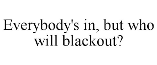 EVERYBODY'S IN, BUT WHO WILL BLACKOUT?