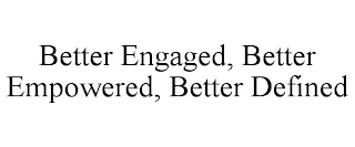 BETTER ENGAGED, BETTER EMPOWERED, BETTERDEFINED