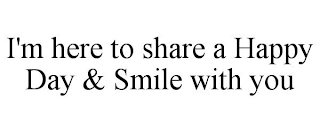 I'M HERE TO SHARE A HAPPY DAY & SMILE WITH YOU