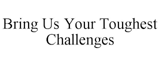 BRING US YOUR TOUGHEST CHALLENGES