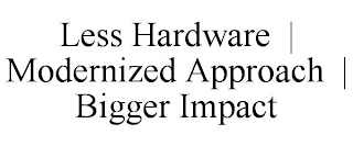 LESS HARDWARE | MODERNIZED APPROACH | BIGGER IMPACT