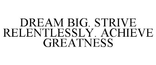 DREAM BIG. STRIVE RELENTLESSLY. ACHIEVE GREATNESS