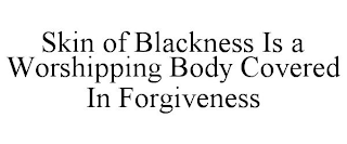 SKIN OF BLACKNESS IS A WORSHIPPING BODY COVERED IN FORGIVENESS