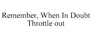 REMEMBER, WHEN IN DOUBT THROTTLE OUT