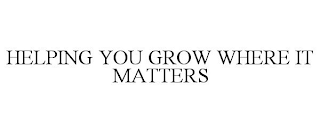 HELPING YOU GROW WHERE IT MATTERS