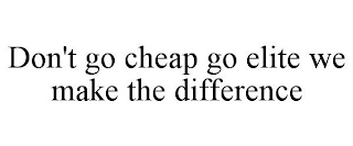 DON'T GO CHEAP GO ELITE WE MAKE THE DIFFERENCE