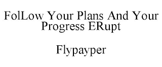 FOLLOW YOUR PLANS AND YOUR PROGRESS ERUPT FLYPAYPER