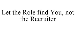 LET THE ROLE FIND YOU, NOT THE RECRUITER