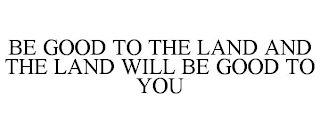 BE GOOD TO THE LAND AND THE LAND WILL BE GOOD TO YOU