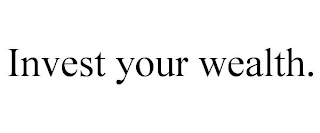 INVEST YOUR WEALTH.