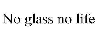 NO GLASS NO LIFE